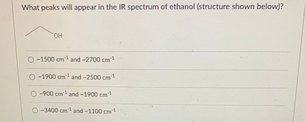 What peaks will appear in the IR spectrum of ethanol (structure shown below)?
HO.
O -1500 cm1 and -2700 cm1
O-1900 cm and -2500 cm 1
O-900 cm1 and -1900 cm1
O~3400 cm1 and -1100 cm 1
