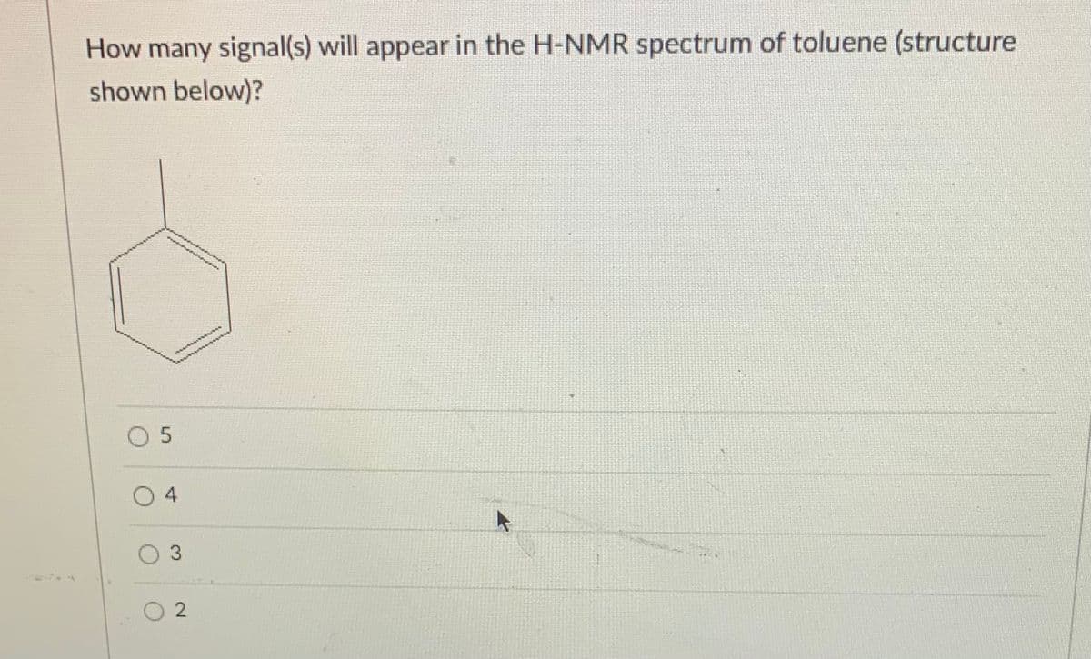 How many signal(s) will appear in the H-NMR spectrum of toluene (structure
shown below)?
O5
4
