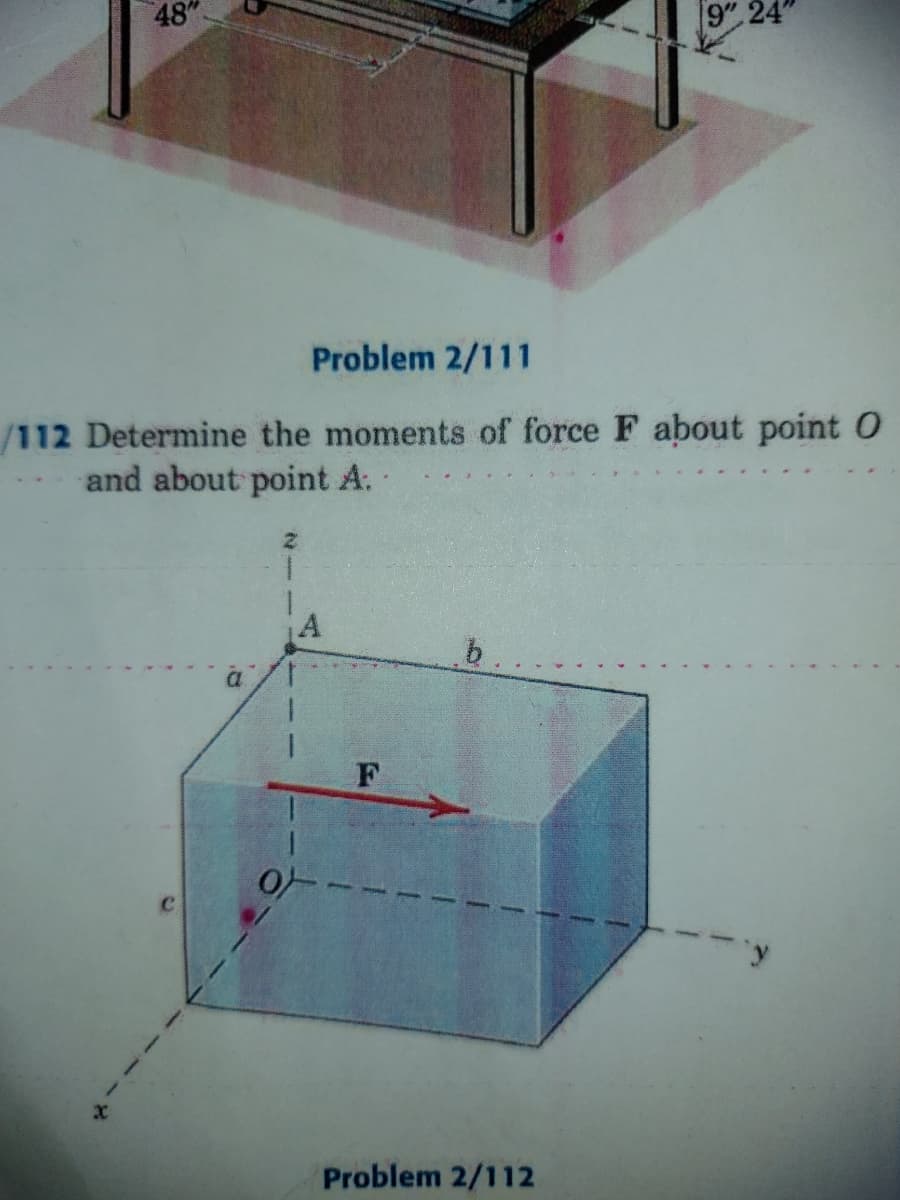 48"
9" 24"
Problem 2/111
/112 Determine the moments of force F about point O
and about point A.
1.
F
Problem 2/112
