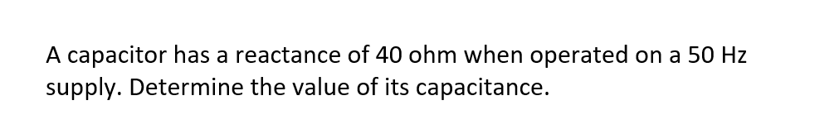 A capacitor has a reactance of 40 ohm when operated on a 50 Hz
supply. Determine the value of its capacitance.