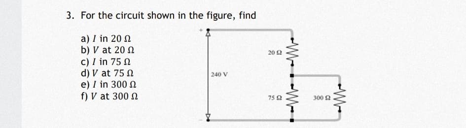 3. For the circuit shown in the figure, find
a) I in 20 N
b) V at 20 2
c) I in 75 N
d) V at 75 N
e) I in 300 N
f) V at 300 N
20 2
240 V
75Q
300 2
