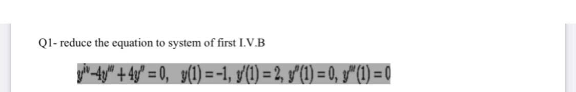 Q1- reduce the equation to system of first I.V.B
yih -ty" + 4y° = 0, g(1) = -1, f(1) = 2, y'(1) = 0, g"(1) = 0
