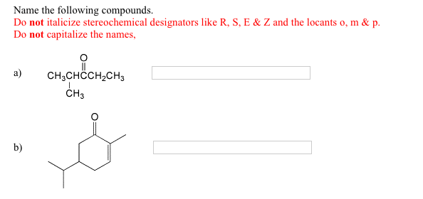 Name the following compounds.
Do not italicize stereochemical designators like R, S, E & Z and the locants o, m & p.
Do not capitalize the names,
CH,CHCCH,CH,
a)
ČH3
b)
