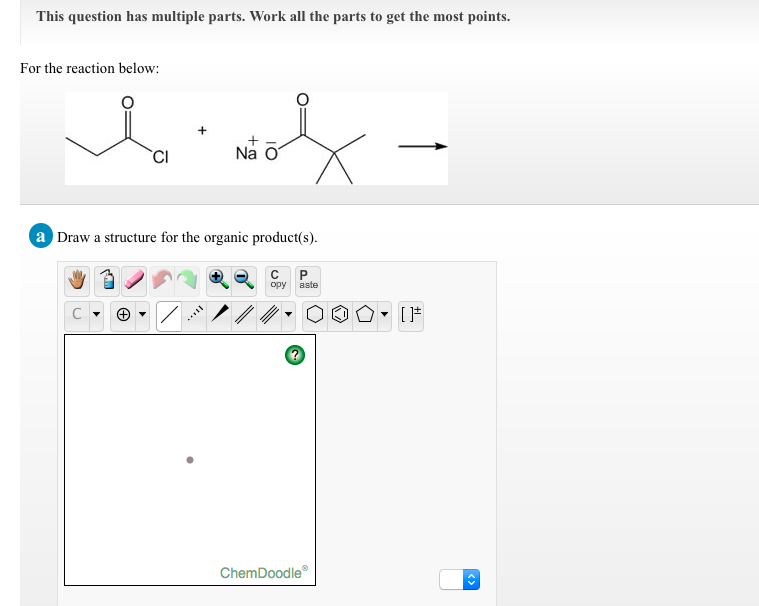 This question has multiple parts. Work all the parts to get the most points.
For the reaction below:
Na O
a Draw a structure for the organic product(s).
opy
aste
ChemDoodle
<>
