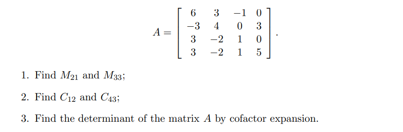 A =
0305
6
3 -1 0
-3
4
0
3
-2 1
3 -2 1
1. Find M21 and M33;
2. Find C12 and C43;
3. Find the determinant of the matrix A by cofactor expansion.