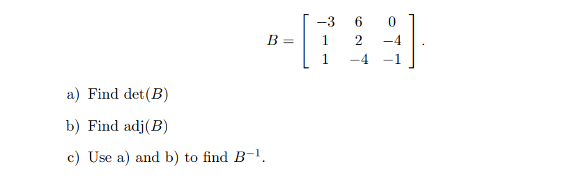 B =
a) Find det (B)
b) Find adj(B)
c) Use a) and b) to find B-¹.
-3 6
1
1
0
2 -4
-4
1
]