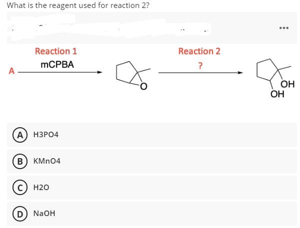 What is the reagent used for reaction 2?
...
Reaction 1
Reaction 2
mСРВА
?
A
OH
OH
А) НЗРО4
B KMN04
c) H20
D NaOH
