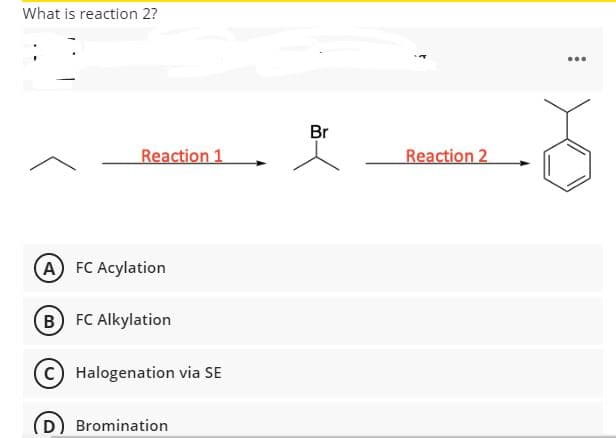 What is reaction 2?
...
Br
Reaction 1
Reaction 2
(A FC Acylation
B FC Alkylation
Halogenation via SE
Bromination
