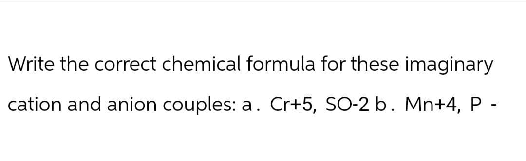 Write the correct chemical formula for these imaginary
cation and anion couples: a. Cr+5, SO-2 b. Mn+4, P -
