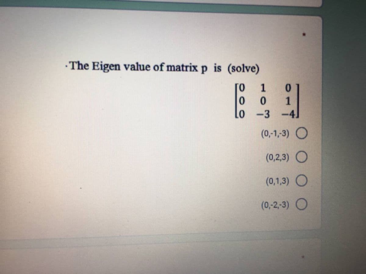 The Eigen value of matrix p is (solve)
ГО
0
Lo
1
0
0
1
-3 -4]
(0,-1,-3) O
(0,2,3) O
(0,1,3) O
(0,-2,-3) O