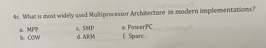 4c. What is most widely used Multiprocessor Architecture in modern implementations?
a. MPP
c. SMP
b. COW
d. ARM
e. PowerPC
f. Sparc