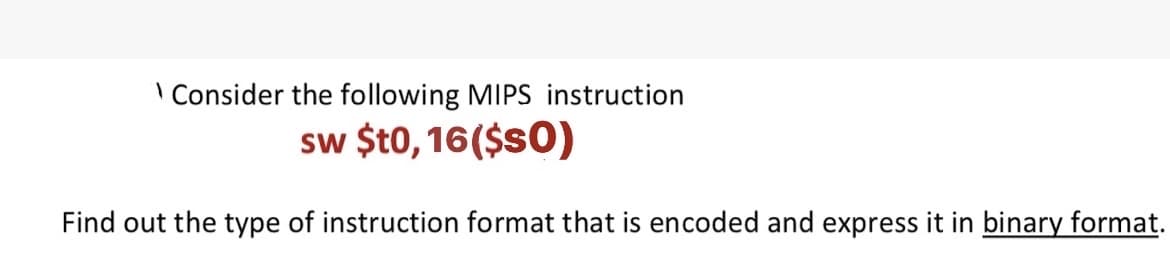 Consider the following MIPS instruction
sw $t0, 16($s0)
Find out the type of instruction format that is encoded and express it in binary format.
