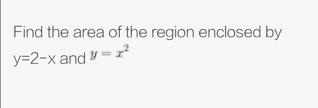 Find the area of the region enclosed by
y=2-x and y = x²
