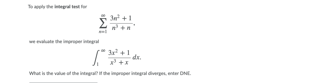 To apply the integral test for
3n2 + 1
n3 + n
n=1
we evaluate the improper integral
3x2 + 1
dx.
x3 + x
What is the value of the integral? If the improper integral diverges, enter DNE.
