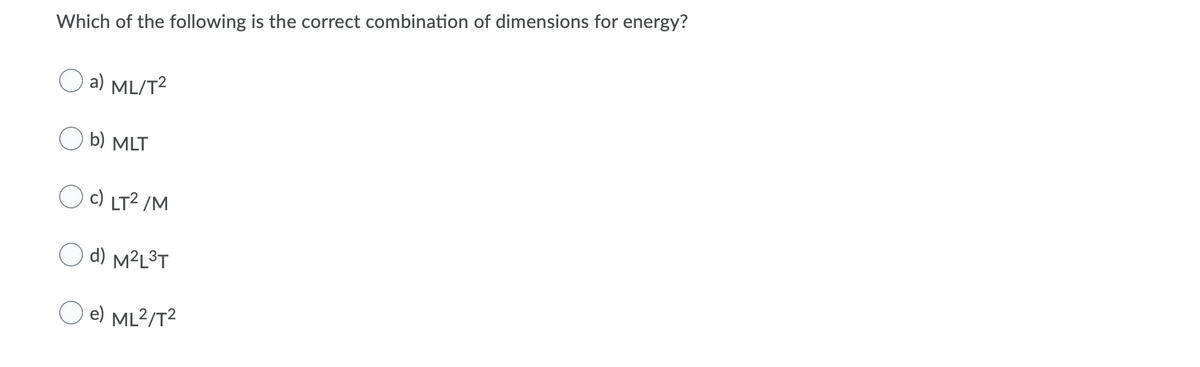 Which of the following is the correct combination of dimensions for energy?
O a) ML/T²
O b) MLT
Oc) LT² /M
d) M²L³T
O e) ML²/T²
