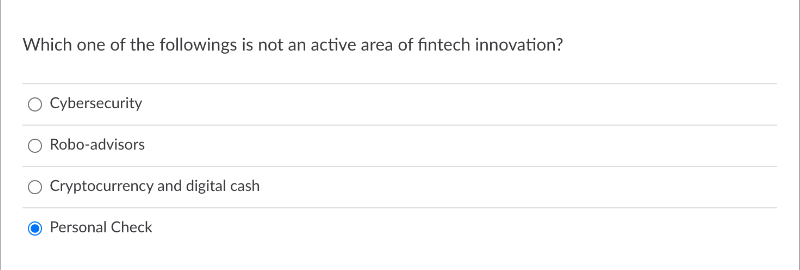 Which one of the followings is not an active area of fintech innovation?
Cybersecurity
Robo-advisors
Cryptocurrency and digital cash
Personal Check