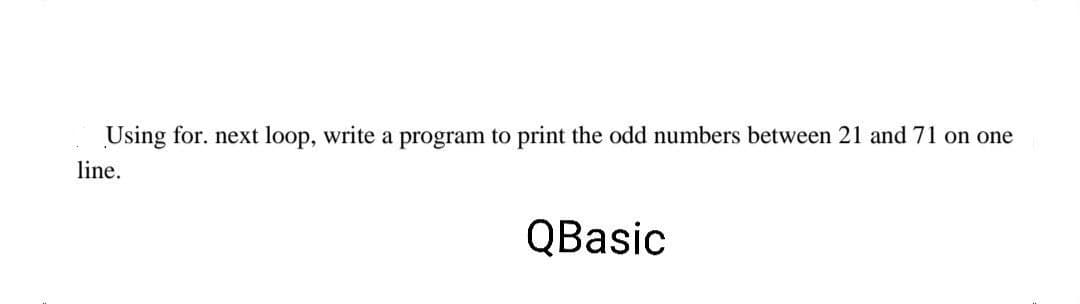 Using for. next loop, write a program to print the odd numbers between 21 and 71 on one
line.
QBasic
