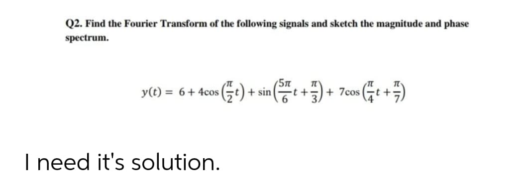 Q2. Find the Fourier Transform of the following signals and sketch the magnitude and phase
spectrum.
5Tn
y(t) = 6+ 4cos
+ sin t +) + 7cos (t +)
I need it's solution.
