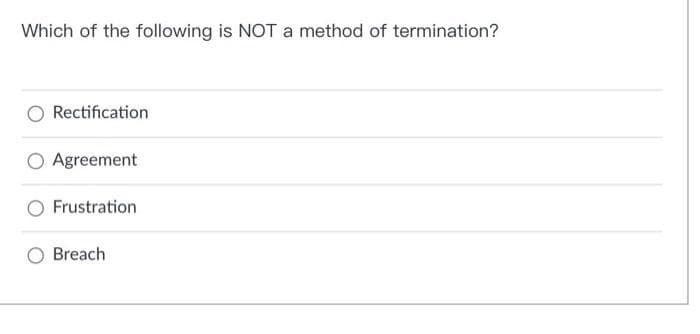 Which of the following is NOT a method of termination?
Rectification
Agreement
Frustration
Breach
