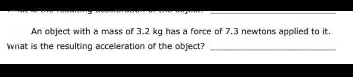 An object with a mass of 3.2 kg has a force of 7.3 newtons applied to it.
wnat is the resulting acceleration of the object?
