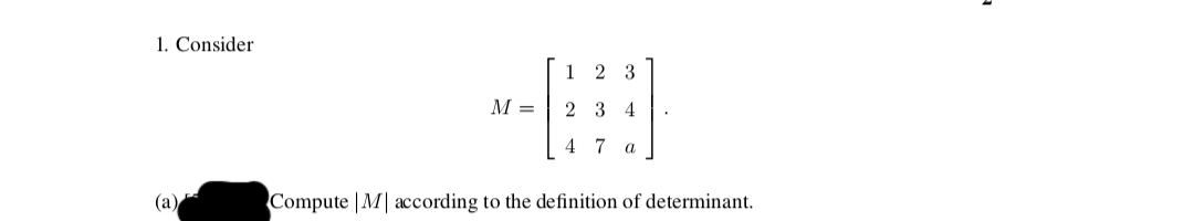 1. Consider
(a)
M =
23
2 3
4
4
7 a
.
Compute |M| according to the definition of determinant.