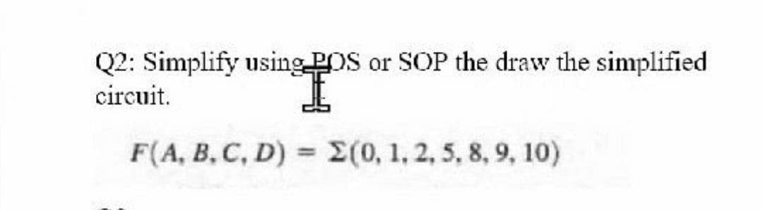 Q2: Simplify using POS or SOP the draw the simplified
circuit.
F(A, B, C, D) = (0, 1, 2, 5, 8, 9, 10)
%3D
