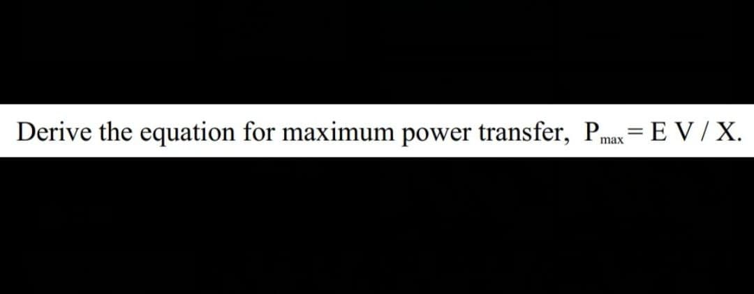 Derive the equation for maximum power transfer, Pmax= EV / X.