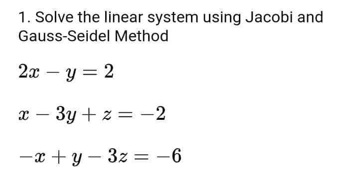 1. Solve the linear system using Jacobi and
Gauss-Seidel Method
2x − y=2
X
- 3y +z = -2
-x+y=3z = -6