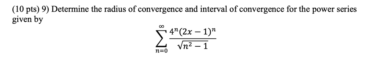 (10 pts) 9) Determine the radius of convergence and interval of convergence for the power series
given by
00
4" (2х — 1)"
-
Vn2 – 1
n=0
