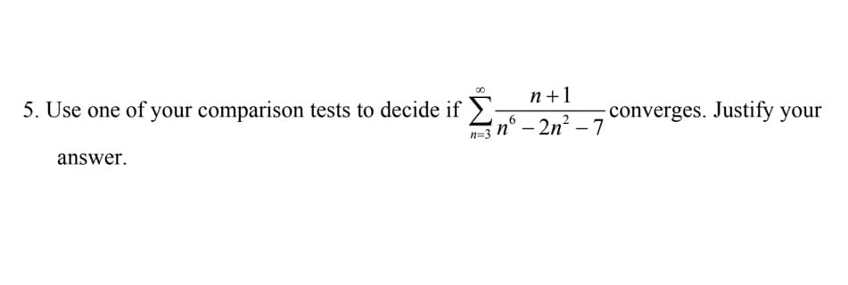 5. Use one of your comparison tests to decide if >-
n° – 2n?
n+1
converges. Justify your
- 7
n=3
answer.
