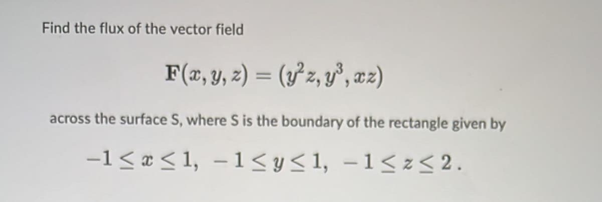 Find the flux of the vector field
F(æ, y, z) = (} z, y°, æz)
%3D
across the surface S, where S is the boundary of the rectangle given by
-1 < x < 1, - 1<y<1, -1<z< 2.
