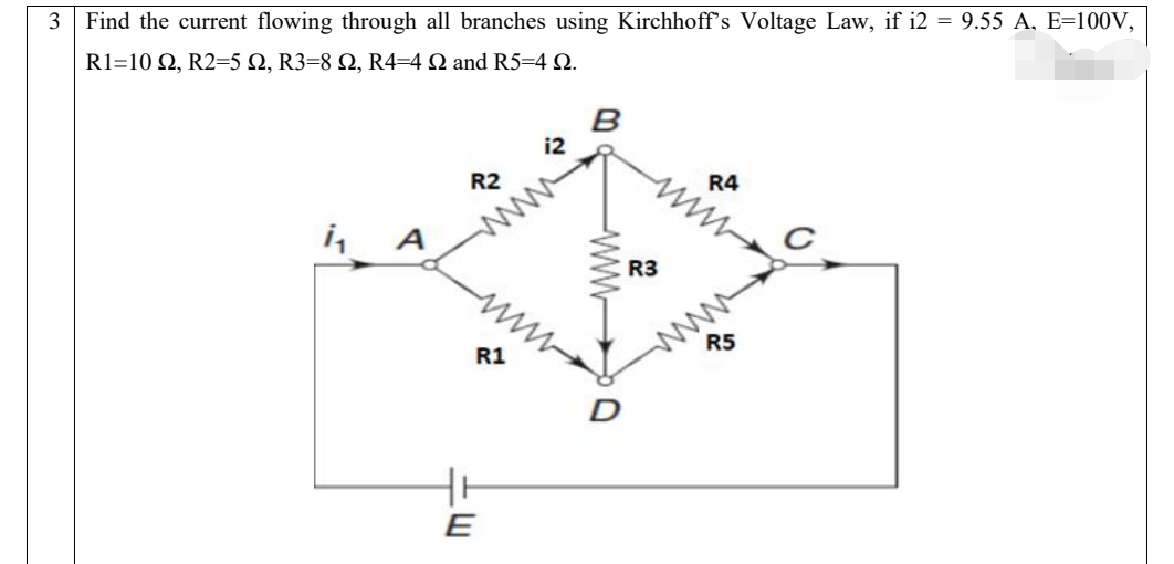 Find the current flowing through all branches using Kirchhoff's Voltage Law, if i2 = 9.55 A, E=100V,
R1=10 Ω, R2-5 Ω, R3-8 Ω, R4-4 Ω and R5-4 Ω.
B
i2
R2
R4
A
R3
R5
R1
D
E
-ww-
