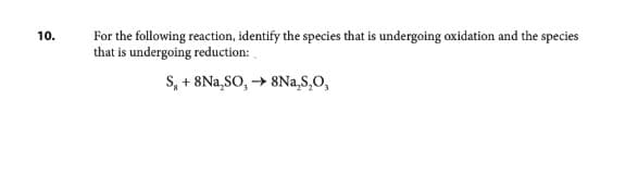10.
For the following reaction, identify the species that is undergoing oxidation and the species
that is undergoing reduction:
S, + 8Na₂SO, → 8Na₂S₂O,