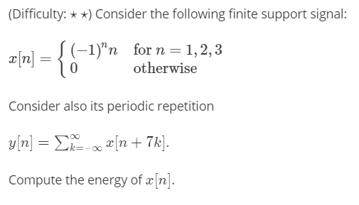 (Difficulty: * *) Consider the following finite support signal:
e[n] =
S(-1)"n for n = 1, 2,3
otherwise
Consider also its periodic repetition
y[n] = E o [n + 7k].
Compute the energy of x [n].

