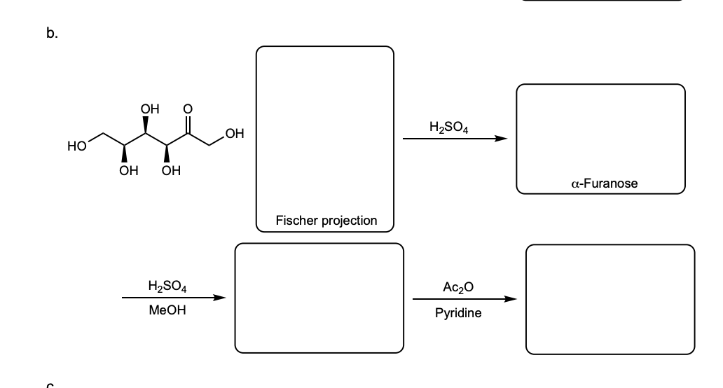 b.
НО
-
OH
ОН
0=
OH
H₂SO4
MeOH
OH
Fischer projection
H₂SO4
Ас2O
Pyridine
a-Furanose