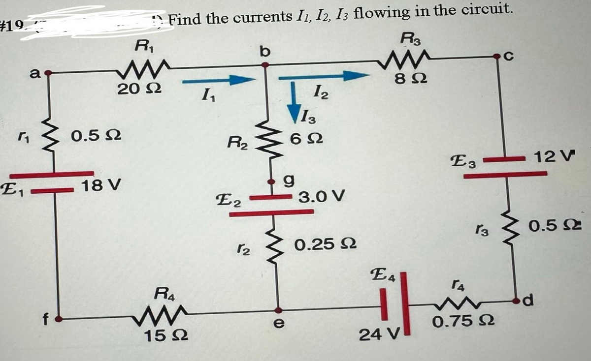 #19
a
r₁₂
E₁
f
20 2
0.5 Ω
R₁
18 V
Find the currents I1, I2, I3 flowing in the circuit.
R3
R4
15 Ω
1₁
R₂
E2
22
b
g
e
12
13
622
3.0 V
0.25 Ω
892
E₁
24 V
E3
T4
13
0.75 Ω
C
12 V
0.5 Ω
P