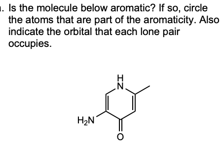 1. Is the molecule below aromatic? If so, circle
the atoms that are part of the aromaticity. Also
indicate the orbital that each lone pair
occupies.
.N.
H2N
