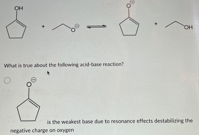 OH
What is true about the following acid-base reaction?
OH
is the weakest base due to resonance effects destabilizing the
negative charge on oxygen