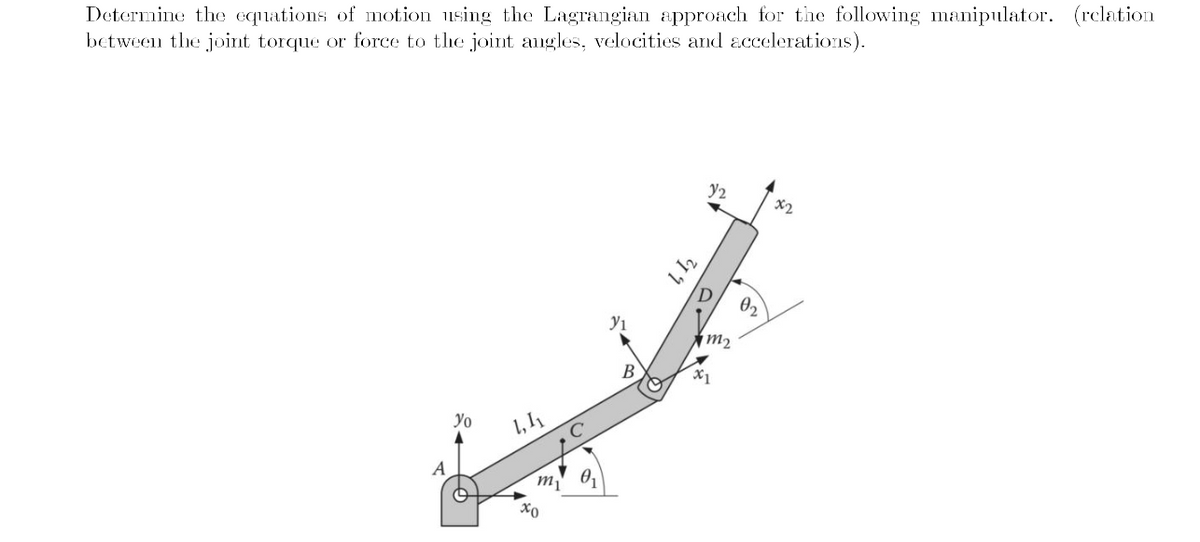 Determine the equations of motion using the Lagrangian approach for the following manipulator. (relation
between the joint torque or force to the joint angles, velocities and accelerations).
A
Yo
y₁
ៗ ។
Y2
x2
D
m2
B
X1
1,1₁
02