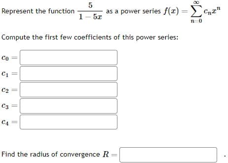 Represent the function
Co
Compute the first few coefficients of this power series:
C1
C2
C3
C4
||
5
1–52
||
as a power series f(x) = Σcnx"
n=0
Find the radius of convergence R =
