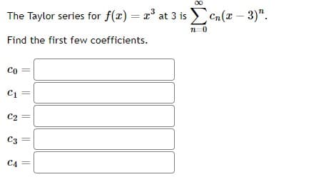 The Taylor series for f(x) = x³ at 3 is en(x − 3)".
n=0
Find the first few coefficients.
Co
C1
C2
C3
C4