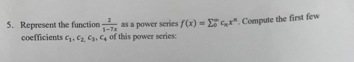 2
5. Represent the function as a power series f(x) = Σo cnx. Compute the first few
1-7x
coefficients C₁, C2, C3, C4 of this power series: