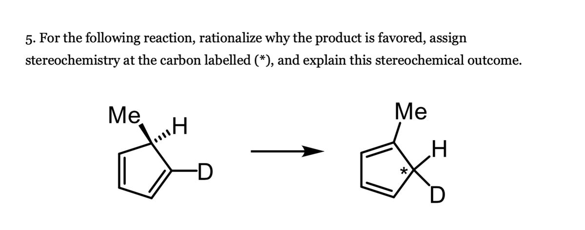 5. For the following reaction, rationalize why the product is favored, assign
stereochemistry at the carbon labelled (*), and explain this stereochemical outcome.
Me
!!!!H
D
Me
*
I
D