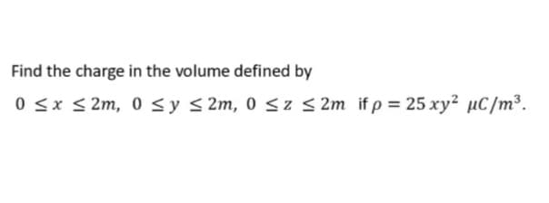 Find the charge in the volume defined by
0 <x < 2m, 0 <y < 2m, 0 sz S 2m if p = 25 xy² µC/m³.
