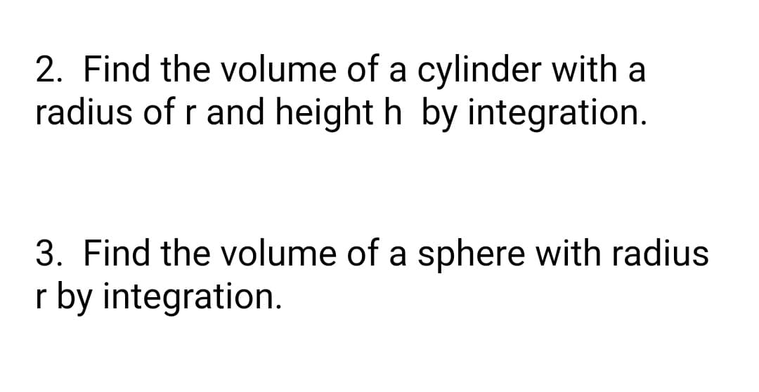 2. Find the volume of a cylinder with a
radius of r and height h by integration.
3. Find the volume of a sphere with radius
r by integration.
