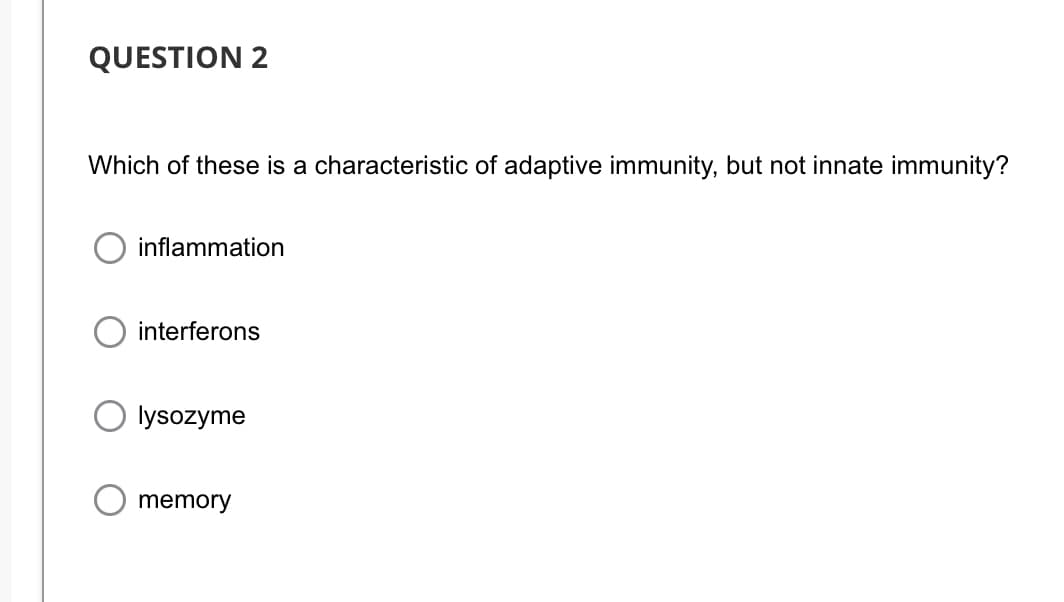 QUESTION 2
Which of these is a characteristic of adaptive immunity, but not innate immunity?
inflammation
interferons
lysozyme
memory
