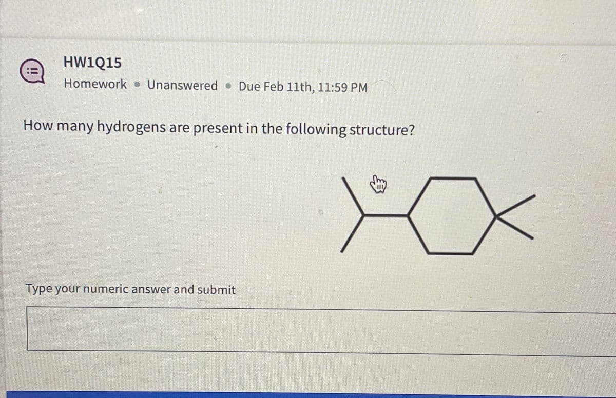 HW1Q15
Homework Unanswered Due Feb 11th, 11:59 PM
How many hydrogens are present in the following structure?
Type your numeric answer and submit
XX