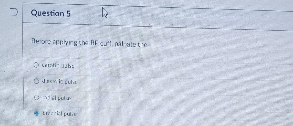 Question 5
Before applying the BP cuff, palpate the:
carotid pulse
diastolic pulse
radial pulse
h
brachial pulse