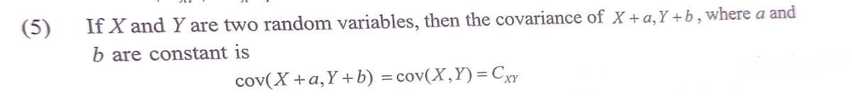 (5)
If X and Y are two random variables, then the covariance of X +a,Y+b,where a and
b are constant is
cov(X +a,Y+b) = cov(X,Y)= CxY
