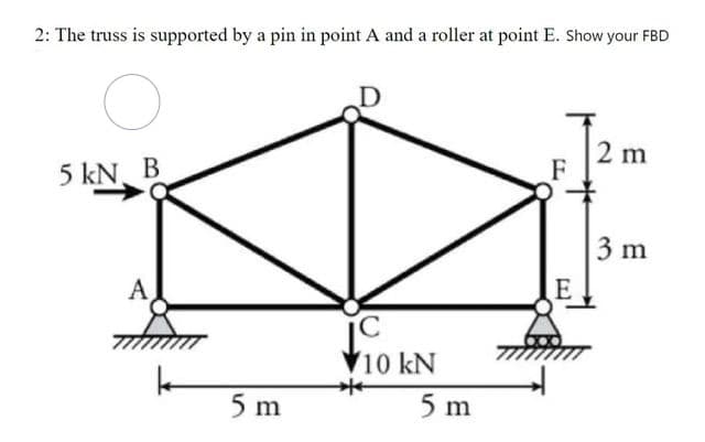 2: The truss is supported by a pin in point A and a roller at point E. Show your FBD
2 m
F
5 kN. B
3 m
A
E
10 kN
5 m
5 m

